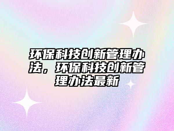 環(huán)?？萍紕?chuàng)新管理辦法，環(huán)保科技創(chuàng)新管理辦法最新