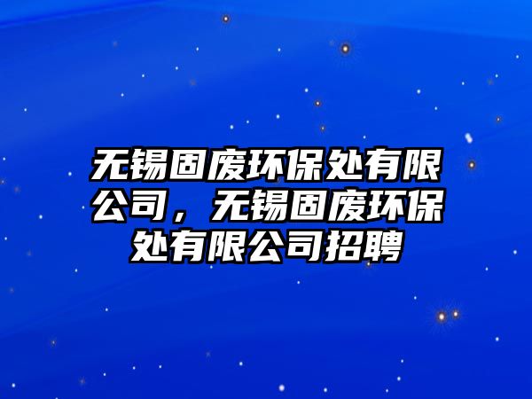 無錫固廢環(huán)保處有限公司，無錫固廢環(huán)保處有限公司招聘