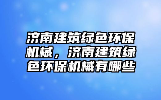 濟南建筑綠色環(huán)保機械，濟南建筑綠色環(huán)保機械有哪些