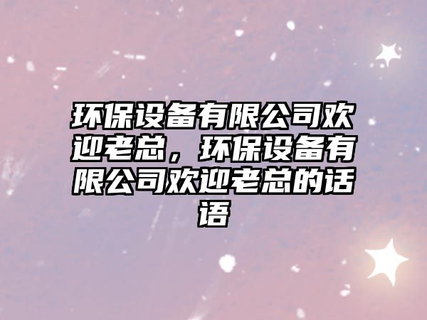 環(huán)保設(shè)備有限公司歡迎老總，環(huán)保設(shè)備有限公司歡迎老總的話語