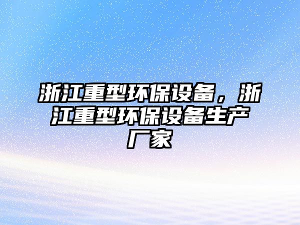 浙江重型環(huán)保設(shè)備，浙江重型環(huán)保設(shè)備生產(chǎn)廠家