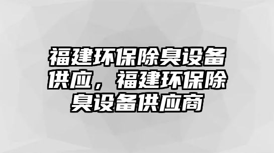 福建環(huán)保除臭設(shè)備供應(yīng)，福建環(huán)保除臭設(shè)備供應(yīng)商