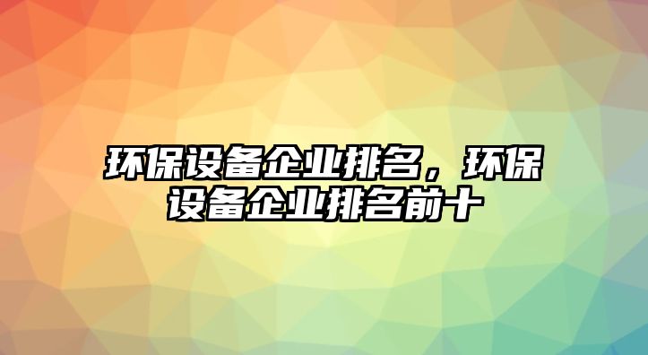 環(huán)保設(shè)備企業(yè)排名，環(huán)保設(shè)備企業(yè)排名前十