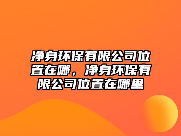 凈身環(huán)保有限公司位置在哪，凈身環(huán)保有限公司位置在哪里