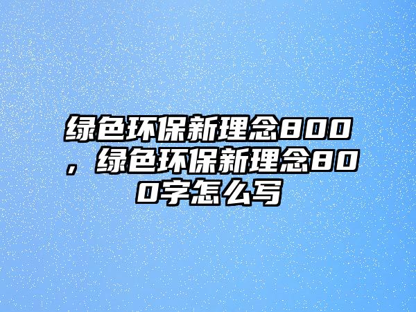 綠色環(huán)保新理念800，綠色環(huán)保新理念800字怎么寫