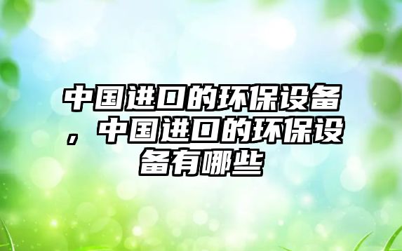 中國(guó)進(jìn)口的環(huán)保設(shè)備，中國(guó)進(jìn)口的環(huán)保設(shè)備有哪些