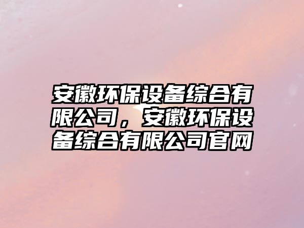 安徽環(huán)保設備綜合有限公司，安徽環(huán)保設備綜合有限公司官網(wǎng)