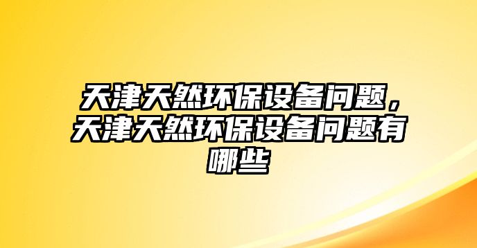 天津天然環(huán)保設(shè)備問(wèn)題，天津天然環(huán)保設(shè)備問(wèn)題有哪些