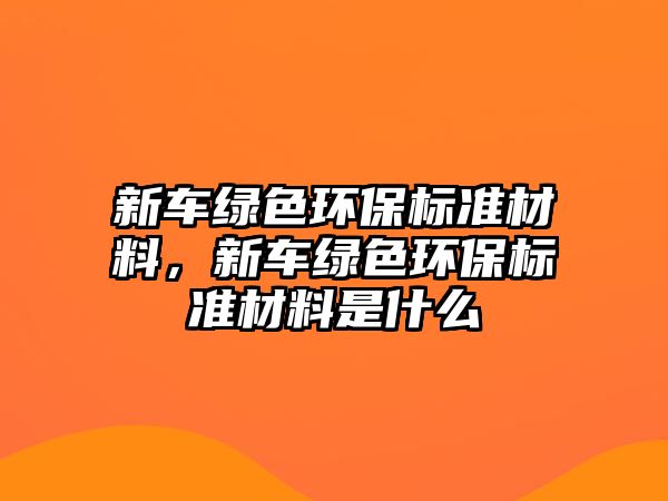 新車綠色環(huán)保標準材料，新車綠色環(huán)保標準材料是什么