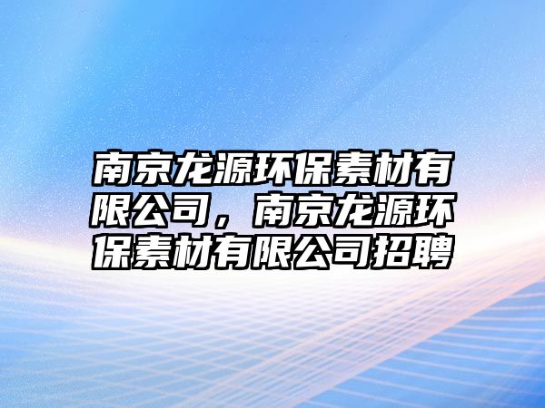 南京龍源環(huán)保素材有限公司，南京龍源環(huán)保素材有限公司招聘