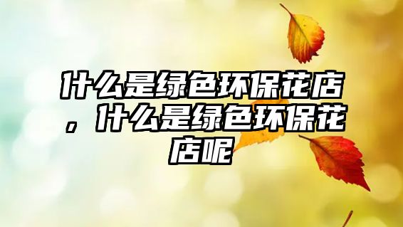 什么是綠色環(huán)?；ǖ?，什么是綠色環(huán)保花店呢