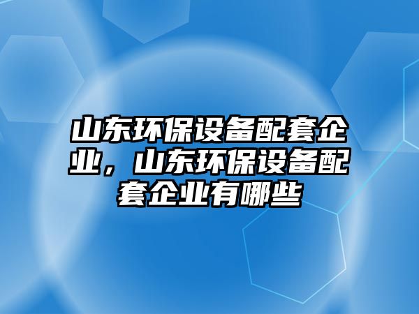 山東環(huán)保設備配套企業(yè)，山東環(huán)保設備配套企業(yè)有哪些