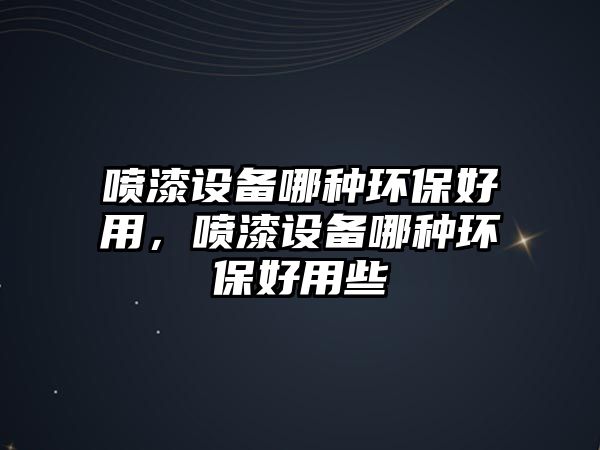 噴漆設(shè)備哪種環(huán)保好用，噴漆設(shè)備哪種環(huán)保好用些