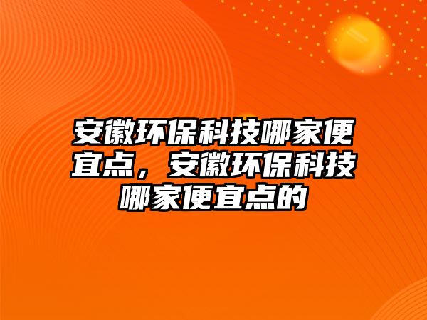 安徽環(huán)?？萍寄募冶阋它c，安徽環(huán)?？萍寄募冶阋它c的