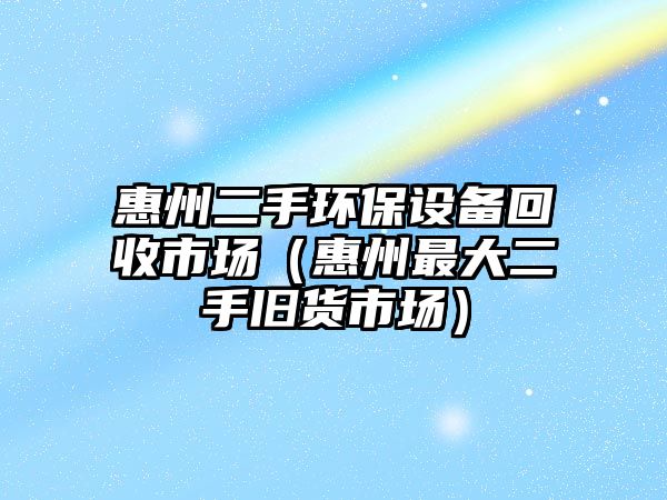 惠州二手環(huán)保設備回收市場（惠州最大二手舊貨市場）