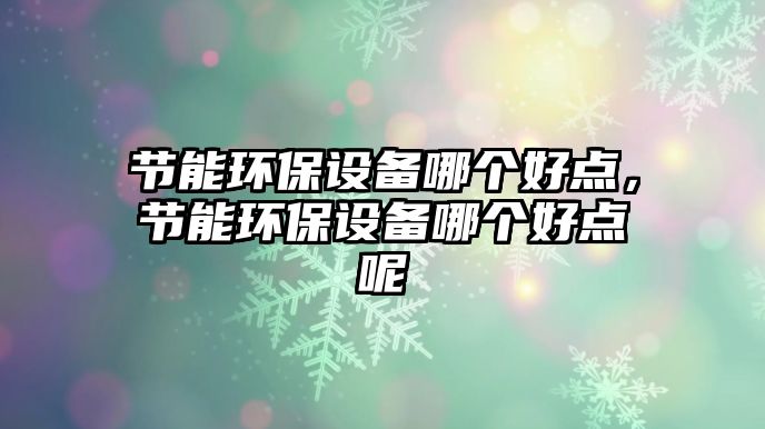 節(jié)能環(huán)保設(shè)備哪個(gè)好點(diǎn)，節(jié)能環(huán)保設(shè)備哪個(gè)好點(diǎn)呢