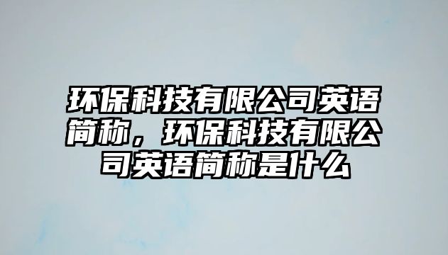 環(huán)保科技有限公司英語簡稱，環(huán)?？萍加邢薰居⒄Z簡稱是什么