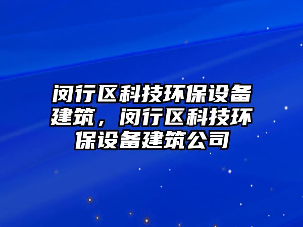 閔行區(qū)科技環(huán)保設(shè)備建筑，閔行區(qū)科技環(huán)保設(shè)備建筑公司