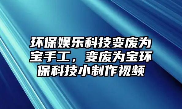 環(huán)保娛樂科技變廢為寶手工，變廢為寶環(huán)?？萍夹≈谱饕曨l