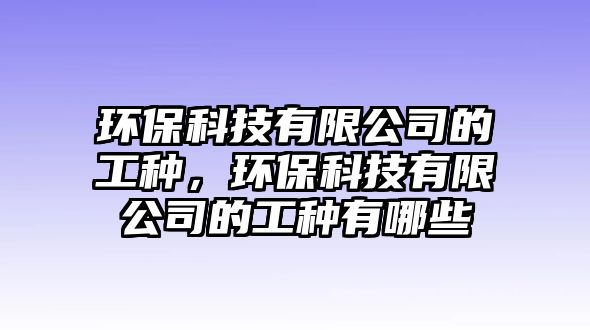 環(huán)保科技有限公司的工種，環(huán)?？萍加邢薰镜墓しN有哪些