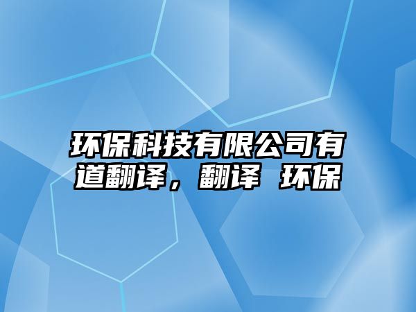 環(huán)保科技有限公司有道翻譯，翻譯 環(huán)保