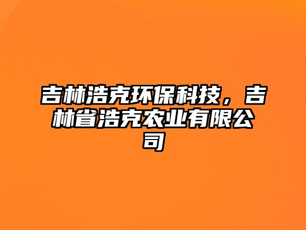 吉林浩克環(huán)保科技，吉林省浩克農(nóng)業(yè)有限公司