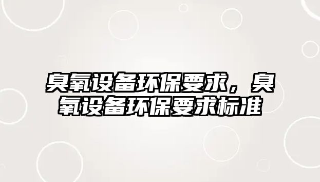 臭氧設(shè)備環(huán)保要求，臭氧設(shè)備環(huán)保要求標(biāo)準(zhǔn)