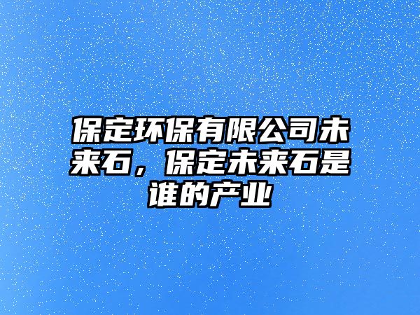 保定環(huán)保有限公司未來(lái)石，保定未來(lái)石是誰(shuí)的產(chǎn)業(yè)