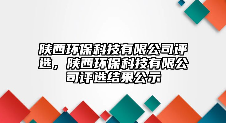 陜西環(huán)?？萍加邢薰驹u(píng)選，陜西環(huán)?？萍加邢薰驹u(píng)選結(jié)果公示