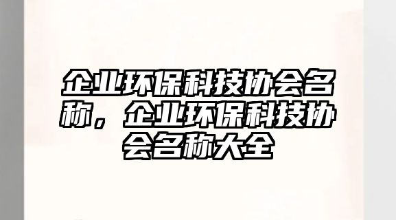 企業(yè)環(huán)?？萍紖f(xié)會(huì)名稱，企業(yè)環(huán)?？萍紖f(xié)會(huì)名稱大全