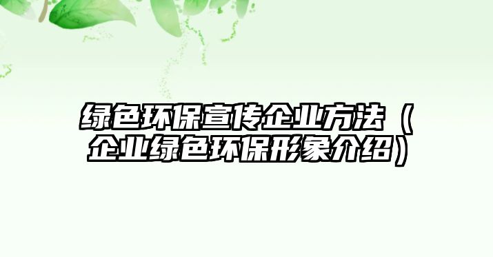 綠色環(huán)保宣傳企業(yè)方法（企業(yè)綠色環(huán)保形象介紹）