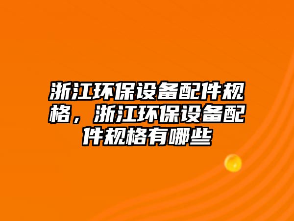 浙江環(huán)保設備配件規(guī)格，浙江環(huán)保設備配件規(guī)格有哪些