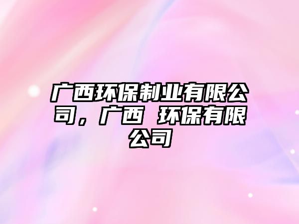 廣西環(huán)保制業(yè)有限公司，廣西 環(huán)保有限公司