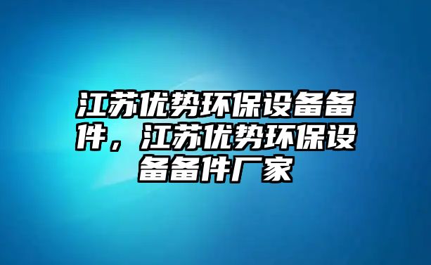 江蘇優(yōu)勢環(huán)保設備備件，江蘇優(yōu)勢環(huán)保設備備件廠家