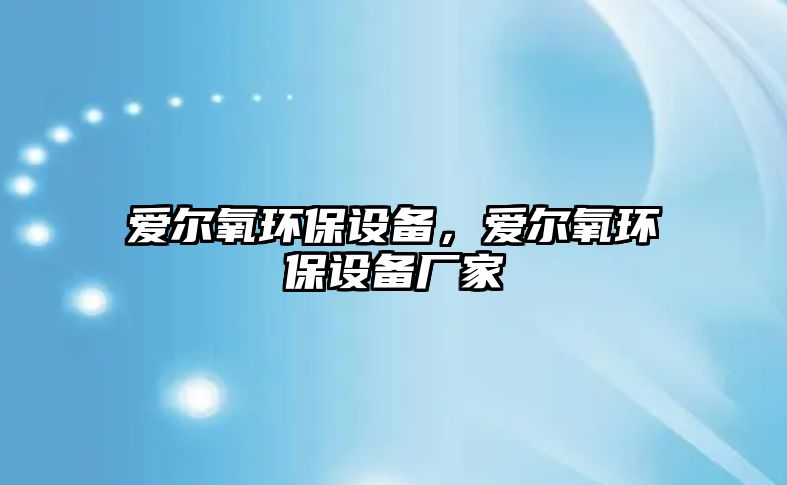 愛(ài)爾氧環(huán)保設(shè)備，愛(ài)爾氧環(huán)保設(shè)備廠家