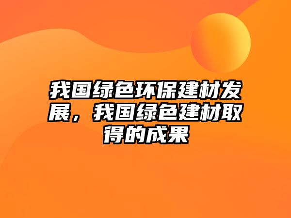 我國(guó)綠色環(huán)保建材發(fā)展，我國(guó)綠色建材取得的成果