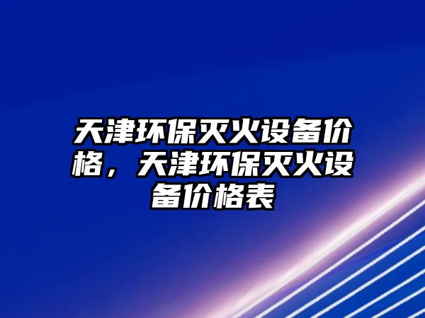 天津環(huán)保滅火設(shè)備價格，天津環(huán)保滅火設(shè)備價格表