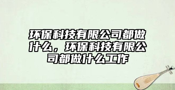 環(huán)?？萍加邢薰径甲鍪裁?，環(huán)?？萍加邢薰径甲鍪裁垂ぷ? class=