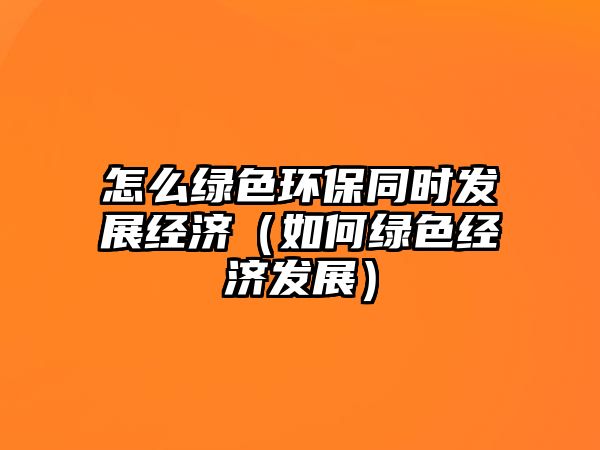 怎么綠色環(huán)保同時發(fā)展經(jīng)濟（如何綠色經(jīng)濟發(fā)展）