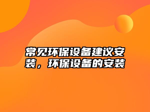 常見環(huán)保設備建議安裝，環(huán)保設備的安裝