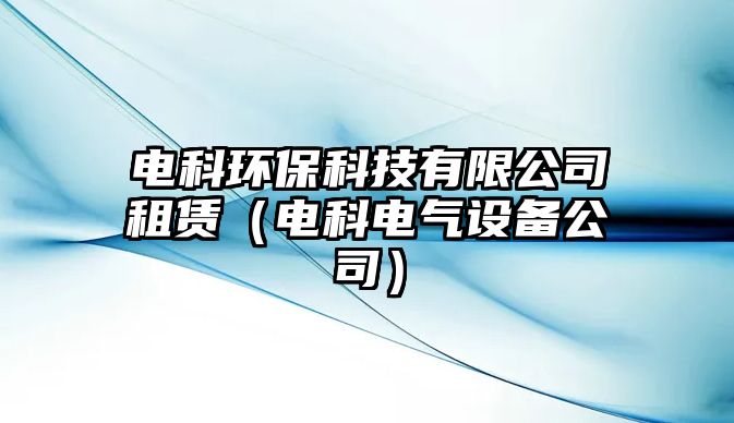 電科環(huán)?？萍加邢薰咀赓U（電科電氣設(shè)備公司）