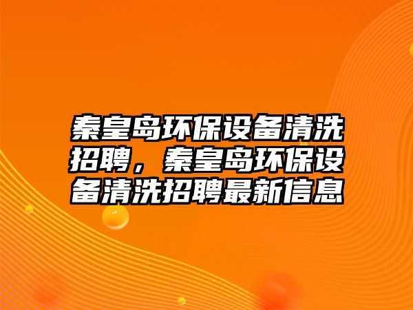 秦皇島環(huán)保設備清洗招聘，秦皇島環(huán)保設備清洗招聘最新信息