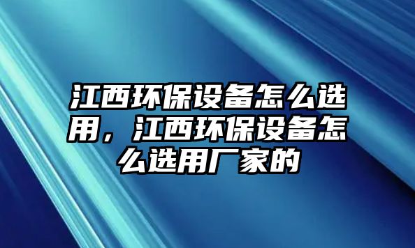 江西環(huán)保設(shè)備怎么選用，江西環(huán)保設(shè)備怎么選用廠家的