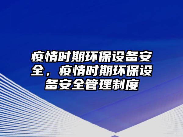 疫情時(shí)期環(huán)保設(shè)備安全，疫情時(shí)期環(huán)保設(shè)備安全管理制度