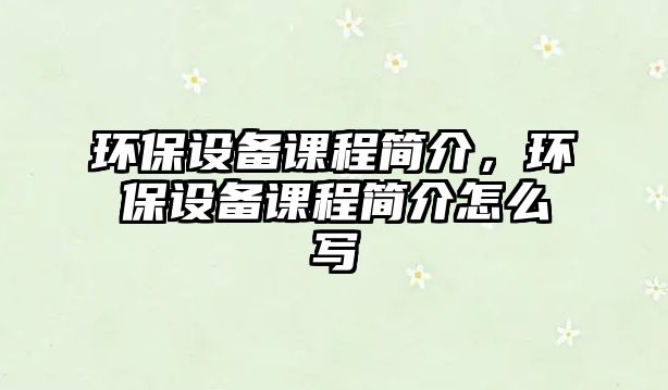 環(huán)保設備課程簡介，環(huán)保設備課程簡介怎么寫