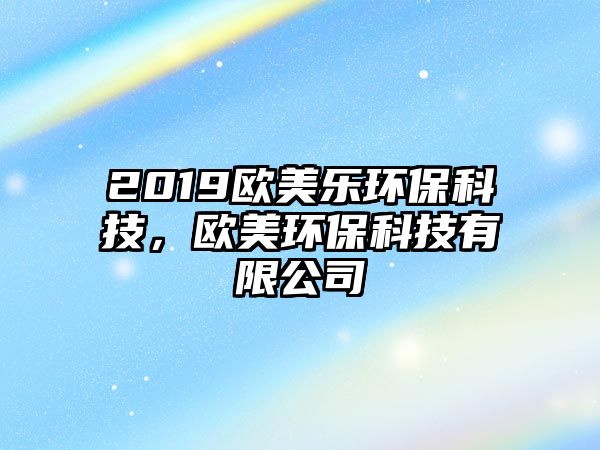 2019歐美樂(lè)環(huán)保科技，歐美環(huán)?？萍加邢薰? class=