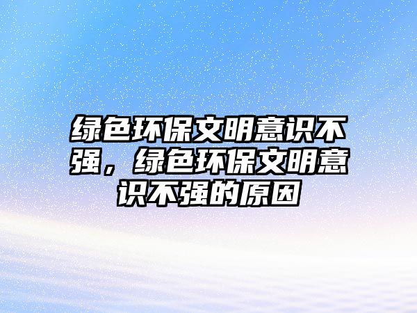 綠色環(huán)保文明意識(shí)不強(qiáng)，綠色環(huán)保文明意識(shí)不強(qiáng)的原因