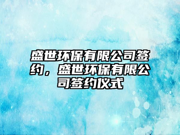 盛世環(huán)保有限公司簽約，盛世環(huán)保有限公司簽約儀式