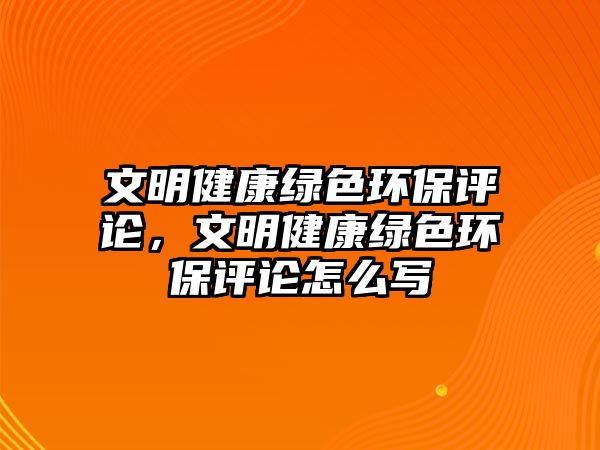 文明健康綠色環(huán)保評(píng)論，文明健康綠色環(huán)保評(píng)論怎么寫(xiě)