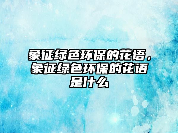 象征綠色環(huán)保的花語，象征綠色環(huán)保的花語是什么